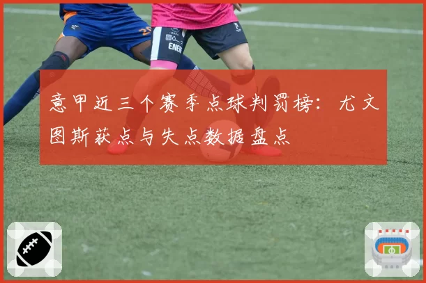 意甲近三个赛季点球判罚榜：尤文图斯获点与失点数据盘点