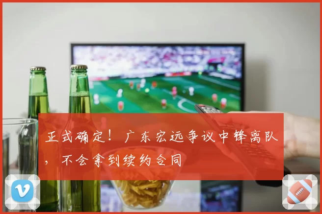 正式确定!广东宏远争议中锋离队,不会拿到续约合同