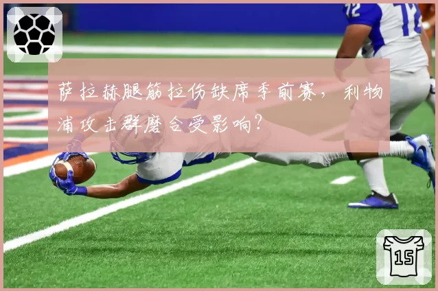 萨拉赫腿筋拉伤缺席季前赛，利物浦攻击群磨合受影响？