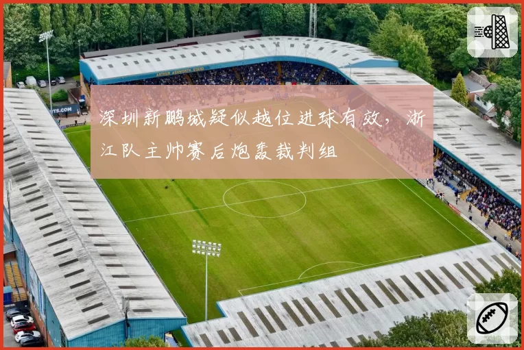 深圳新鹏城疑似越位进球有效,浙江队主帅赛后炮轰裁判组