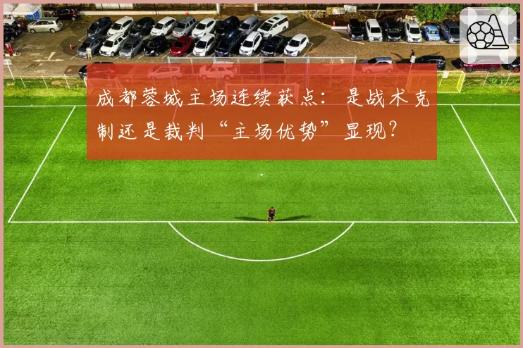 成都蓉城主场连续获点：是战术克制还是裁判“主场优势”显现？