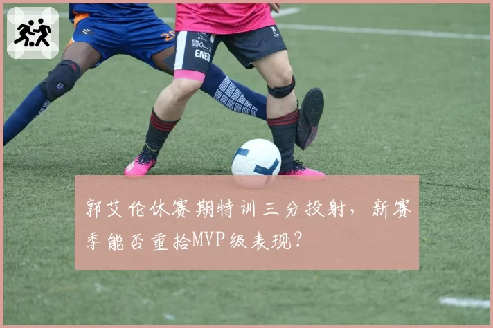 郭艾伦休赛期特训三分投射，新赛季能否重拾MVP级表现？