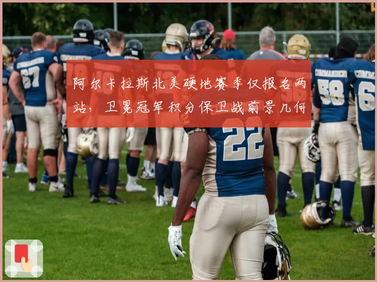 阿尔卡拉斯北美硬地赛季仅报名两站，卫冕冠军积分保卫战前景几何？