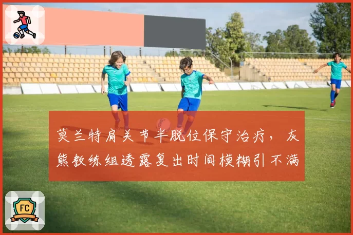 莫兰特肩关节半脱位保守治疗，灰熊教练组透露复出时间模糊引不满