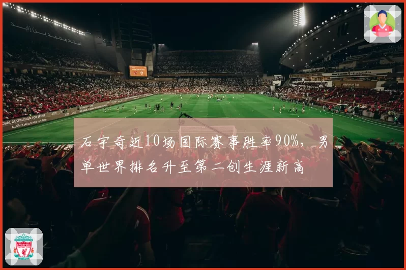 石宇奇近10场国际赛事胜率90%,男单世界排名升至第二创生涯新高