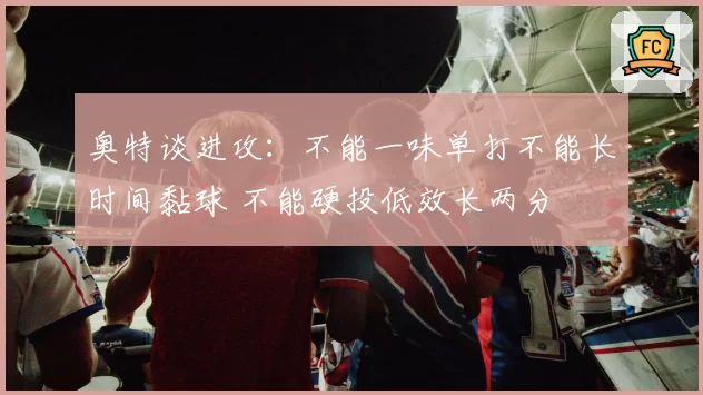 奥特谈进攻：不能一味单打不能长时间黏球 不能硬投低效长两分