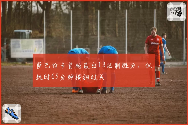 萨巴伦卡首轮轰出13记制胜分，仅耗时65分钟横扫过关