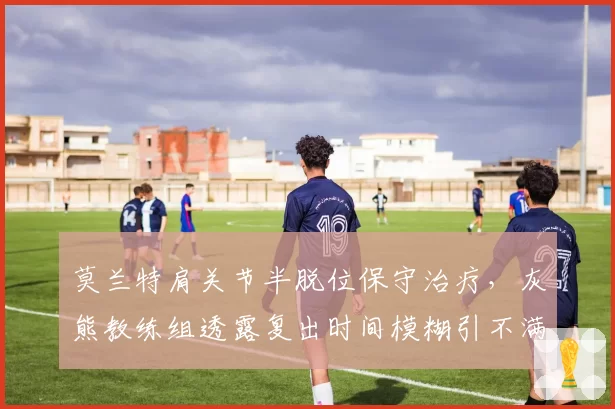 莫兰特肩关节半脱位保守治疗，灰熊教练组透露复出时间模糊引不满