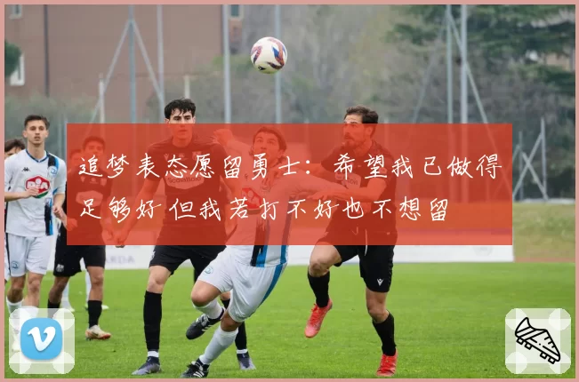 追梦表态愿留勇士：希望我已做得足够好 但我若打不好也不想留