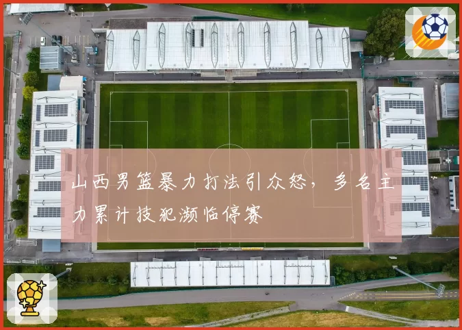 山西男篮暴力打法引众怒,多名主力累计技犯濒临停赛
