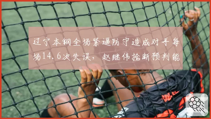 辽宁本钢全场紧逼防守造成对手每场14.6次失误,赵继伟抢断预判能力全面分析
