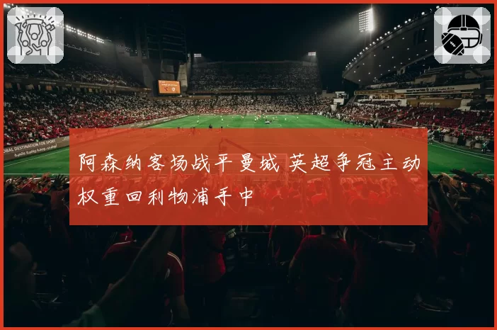 阿森纳客场战平曼城 英超争冠主动权重回利物浦手中