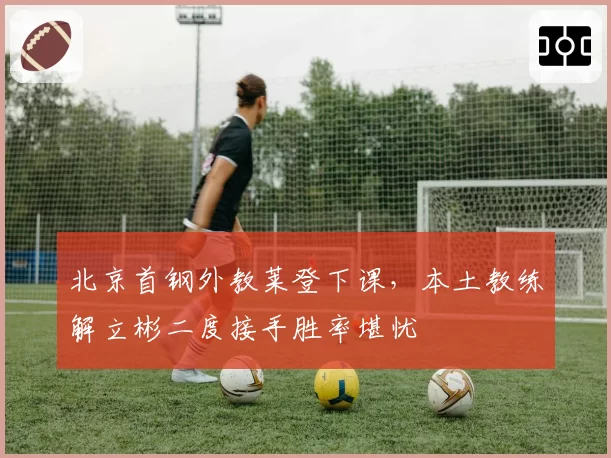 北京首钢外教莱登下课，本土教练解立彬二度接手胜率堪忧
