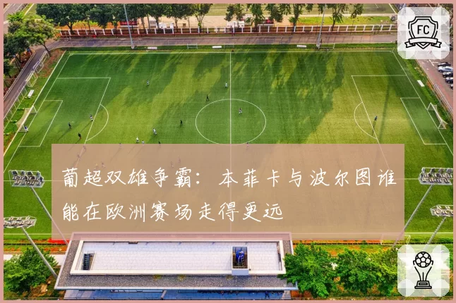 葡超双雄争霸:本菲卡与波尔图谁能在欧洲赛场走得更远