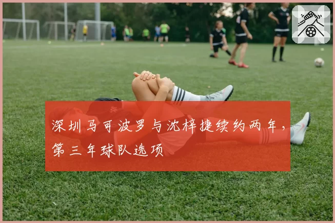 深圳马可波罗与沈梓捷续约两年，第三年球队选项