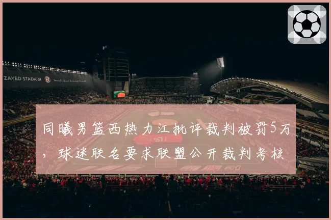 同曦男篮西热力江批评裁判被罚5万，球迷联名要求联盟公开裁判考核