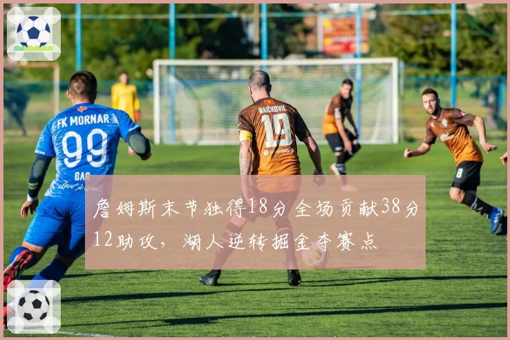 詹姆斯末节独得18分全场贡献38分12助攻,湖人逆转掘金夺赛点