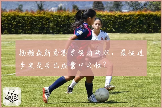 杨瀚森新秀赛季场均两双，最快进步奖是否已成囊中之物？