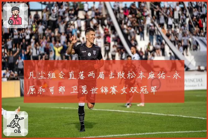 凡尘组合直落两局击败松本麻佑_永原和可那 卫冕世锦赛女双冠军