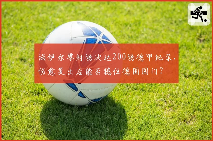 诺伊尔零封场次达200场德甲纪录，伤愈复出后能否稳住德国国门？