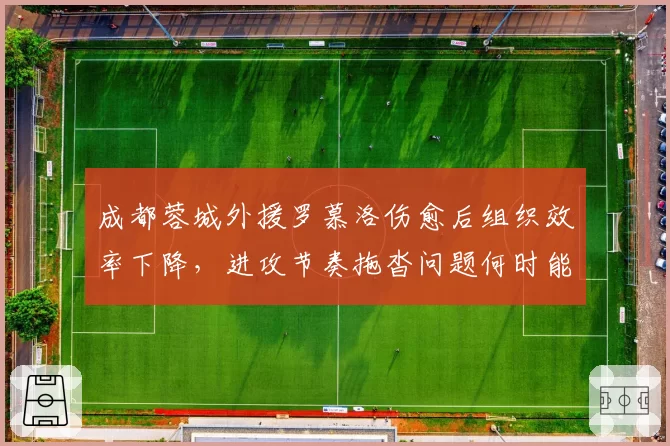 成都蓉城外援罗慕洛伤愈后组织效率下降，进攻节奏拖沓问题何时能解？