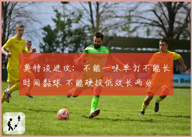 奥特谈进攻：不能一味单打不能长时间黏球 不能硬投低效长两分
