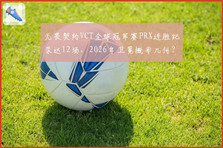 无畏契约VCT全球冠军赛PRX连胜纪录达12场,2026年卫冕概率几何?