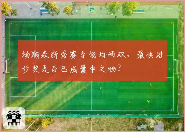 杨瀚森新秀赛季场均两双，最快进步奖是否已成囊中之物？