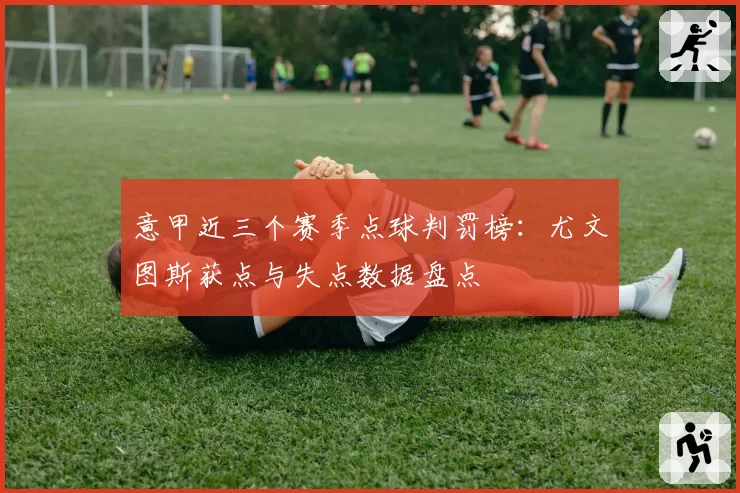 意甲近三个赛季点球判罚榜：尤文图斯获点与失点数据盘点