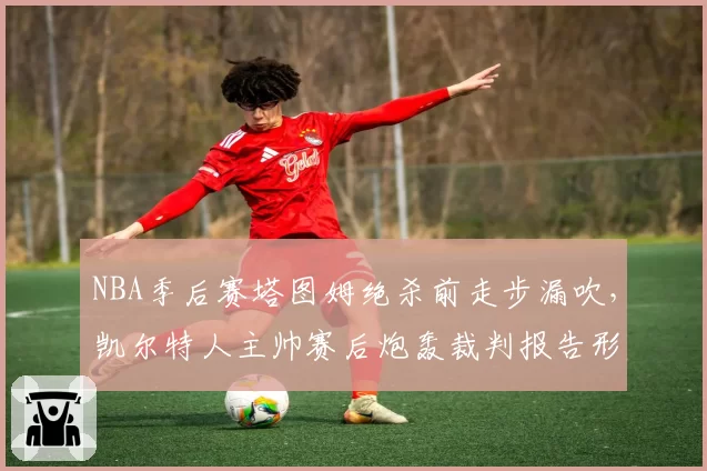NBA季后赛塔图姆绝杀前走步漏吹,凯尔特人主帅赛后炮轰裁判报告形同虚设