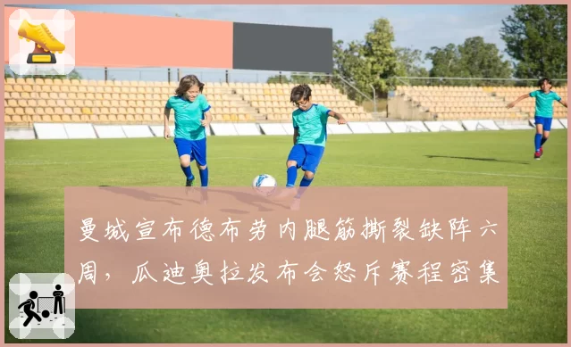 曼城宣布德布劳内腿筋撕裂缺阵六周,瓜迪奥拉发布会怒斥赛程密集