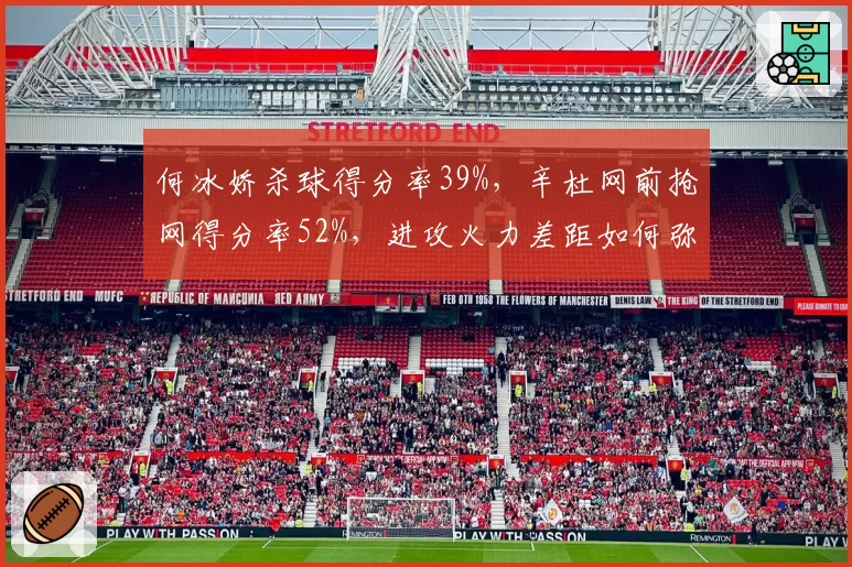 何冰娇杀球得分率39%，辛杜网前抢网得分率52%，进攻火力差距如何弥补？