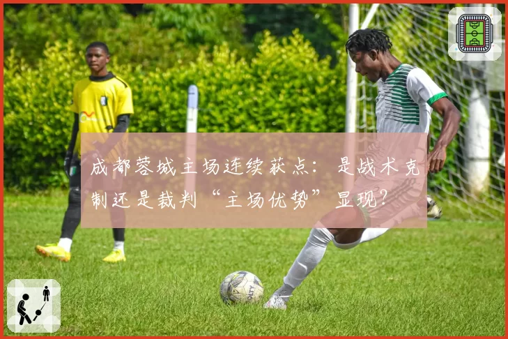 成都蓉城主场连续获点：是战术克制还是裁判“主场优势”显现？