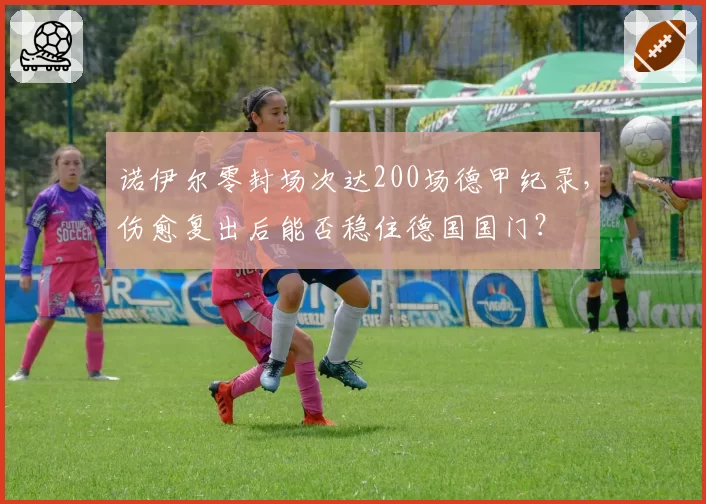 诺伊尔零封场次达200场德甲纪录，伤愈复出后能否稳住德国国门？