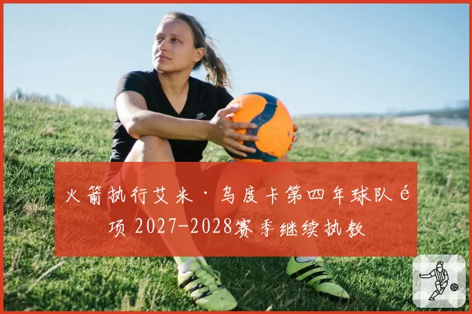 火箭执行艾米·乌度卡第四年球队选项 2027-2028赛季继续执教