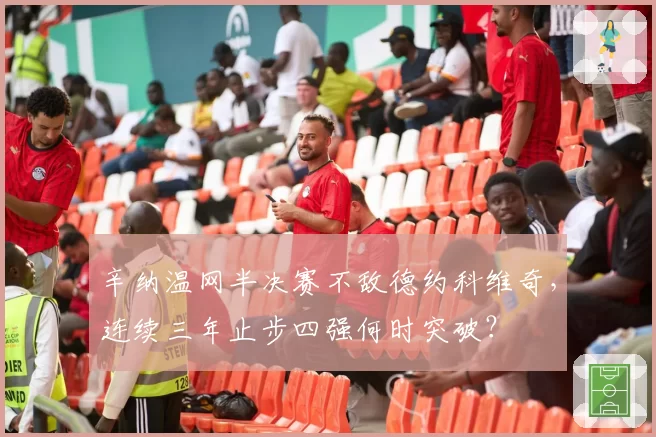辛纳温网半决赛不敌德约科维奇，连续三年止步四强何时突破？