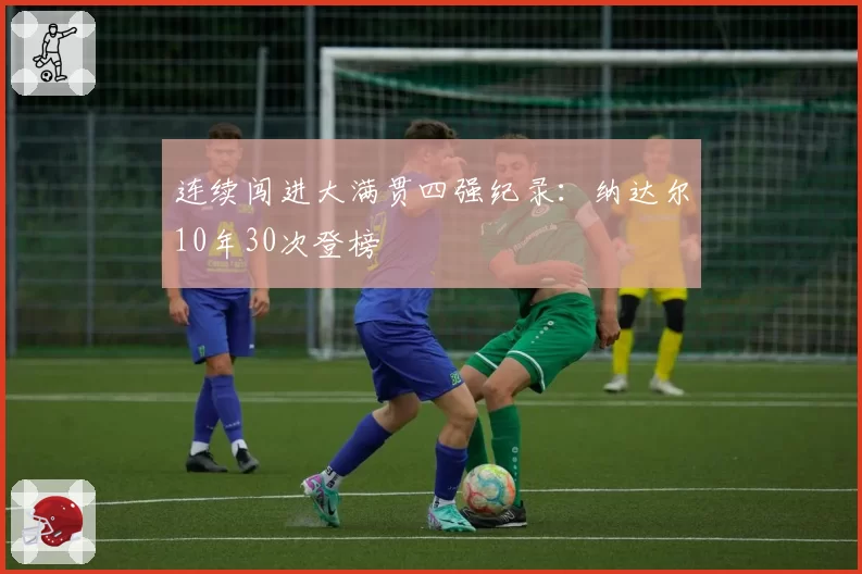 连续闯进大满贯四强纪录:纳达尔10年30次登榜