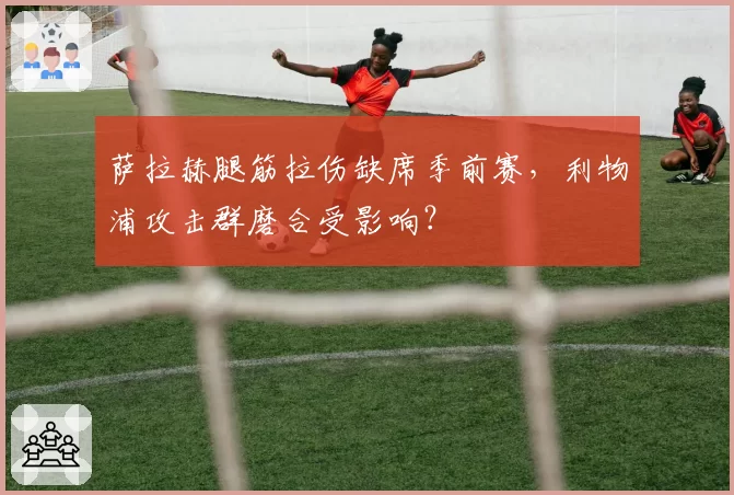萨拉赫腿筋拉伤缺席季前赛，利物浦攻击群磨合受影响？