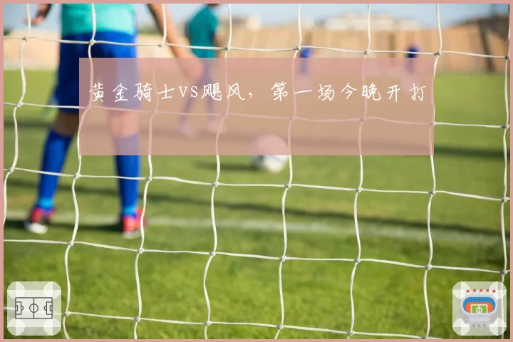 黄金骑士vs飓风,第一场今晚开打