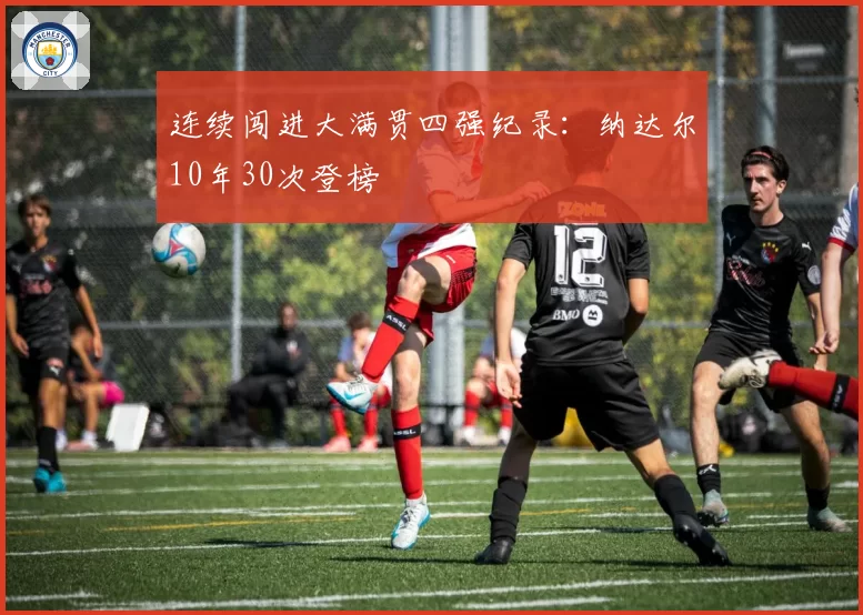 连续闯进大满贯四强纪录:纳达尔10年30次登榜