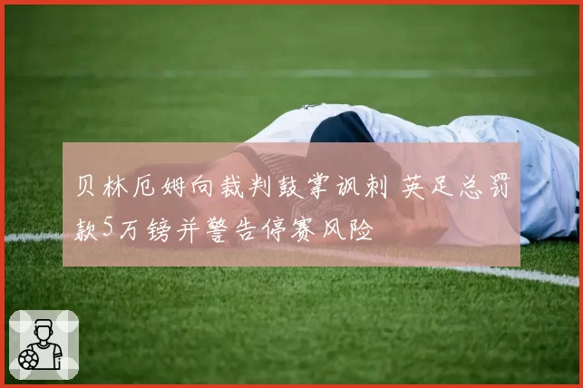 贝林厄姆向裁判鼓掌讽刺 英足总罚款5万镑并警告停赛风险