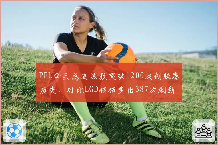 PEL伞兵总淘汰数突破1200次创联赛历史,对比LGD猫猫多出387次刷新纪录__br_