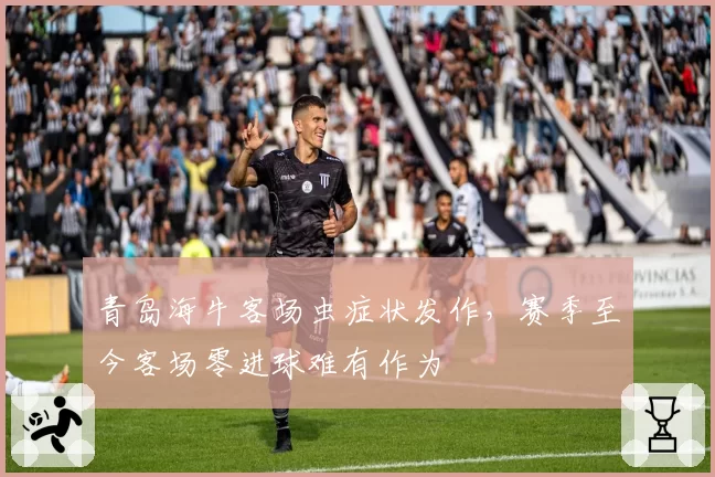 青岛海牛客场虫症状发作,赛季至今客场零进球难有作为