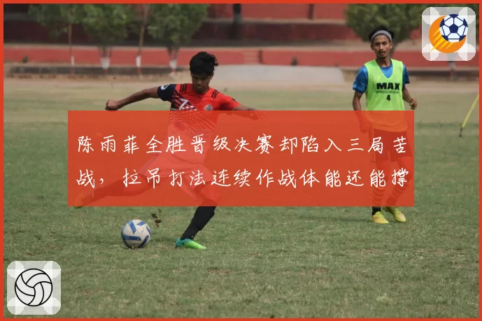 陈雨菲全胜晋级决赛却陷入三局苦战,拉吊打法连续作战体能还能撑多久?