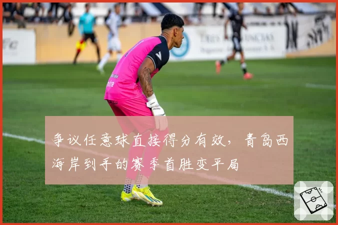 争议任意球直接得分有效，青岛西海岸到手的赛季首胜变平局