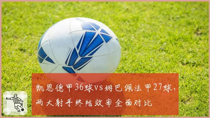 凯恩德甲36球vs姆巴佩法甲27球,两大射手终结效率全面对比