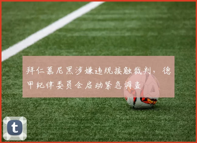 拜仁慕尼黑涉嫌违规接触裁判，德甲纪律委员会启动紧急调查
