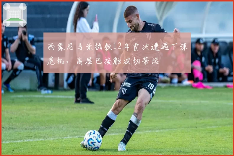 西蒙尼马竞执教12年首次遭遇下课危机,高层已接触波切蒂诺