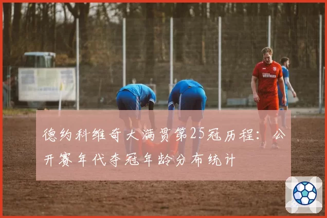 德约科维奇大满贯第25冠历程：公开赛年代夺冠年龄分布统计