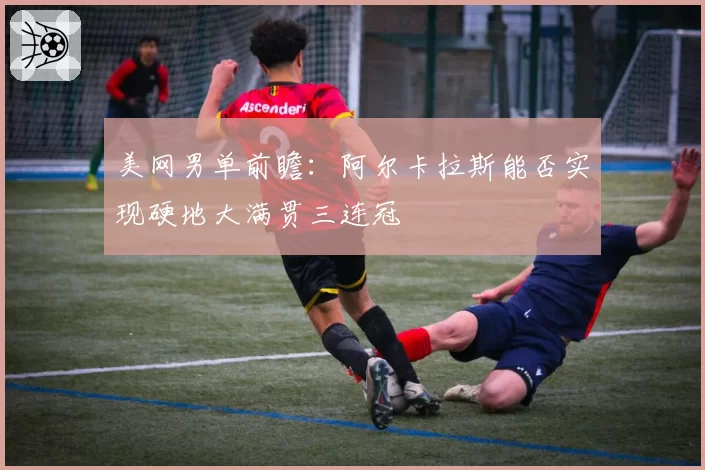 美网男单前瞻：阿尔卡拉斯能否实现硬地大满贯三连冠